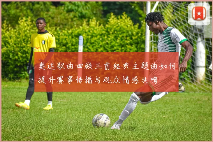 奥运歌曲回顾三首经典主题曲如何提升赛事传播与观众情感共鸣