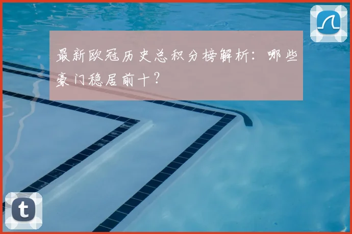 最新欧冠历史总积分榜解析：哪些豪门稳居前十？