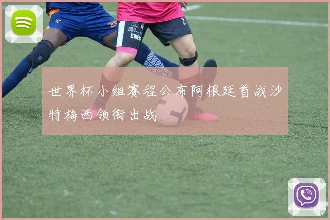 世界杯小组赛程公布阿根廷首战沙特梅西领衔出战