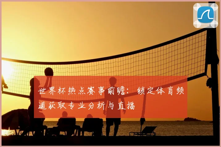 世界杯热点赛事前瞻：锁定体育频道获取专业分析与直播