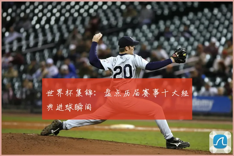 世界杯集锦：盘点历届赛事十大经典进球瞬间