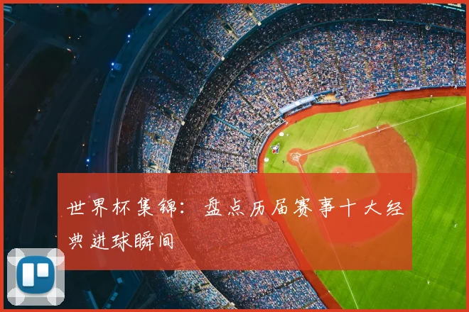 世界杯集锦：盘点历届赛事十大经典进球瞬间