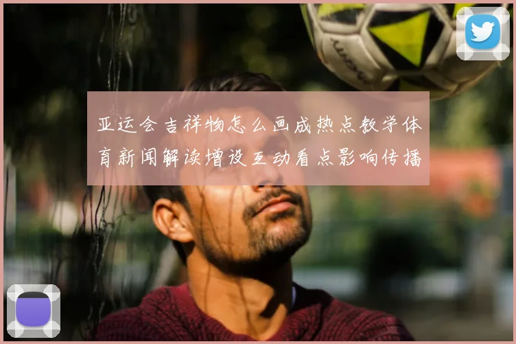 亚运会吉祥物怎么画成热点教学体育新闻解读增设互动看点影响传播