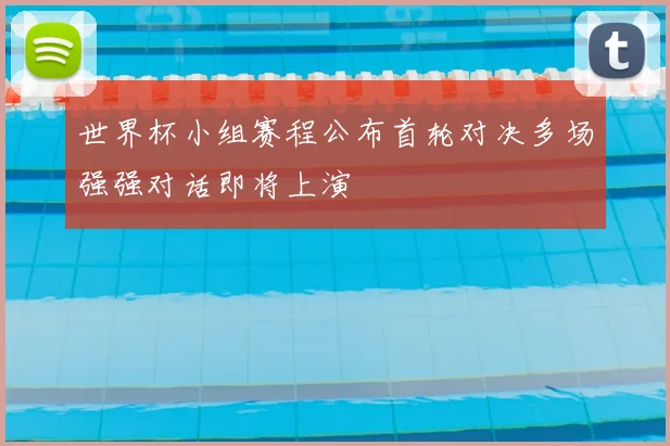 世界杯小组赛程公布首轮对决多场强强对话即将上演