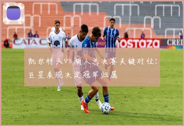 凯尔特人vs湖人总决赛关键对位：巨星表现决定冠军归属