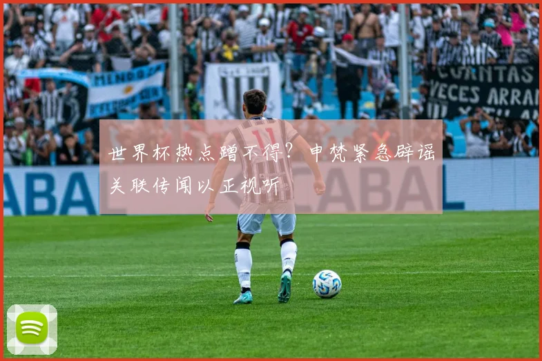 世界杯热点蹭不得？申梵紧急辟谣关联传闻以正视听
