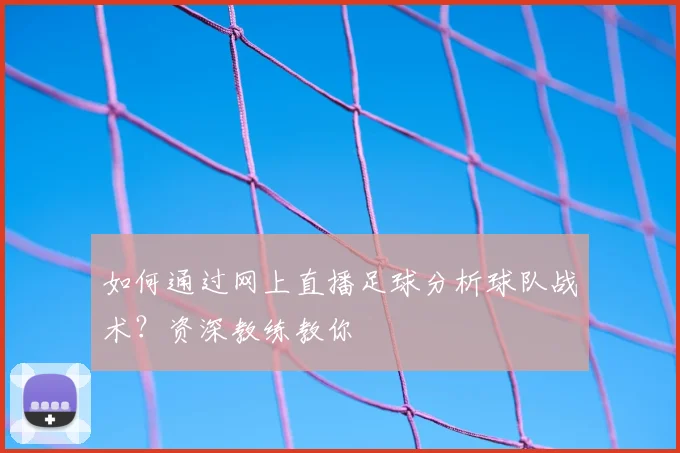 如何通过网上直播足球分析球队战术？资深教练教你