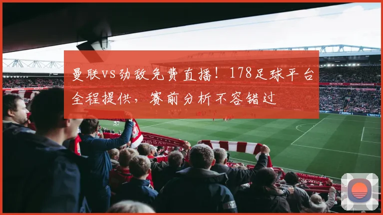 曼联vs劲敌免费直播！178足球平台全程提供，赛前分析不容错过