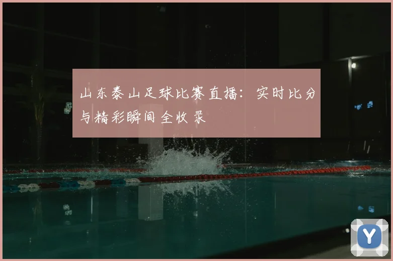 山东泰山足球比赛直播：实时比分与精彩瞬间全收录