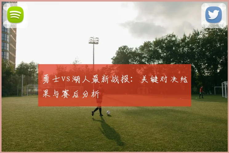 勇士vs湖人最新战报：关键对决结果与赛后分析