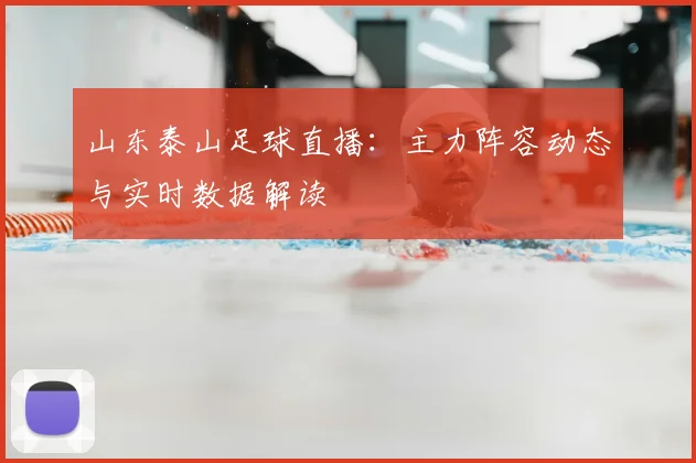 山东泰山足球直播：主力阵容动态与实时数据解读