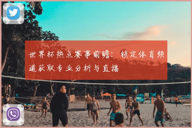 世界杯热点赛事前瞻：锁定体育频道获取专业分析与直播
