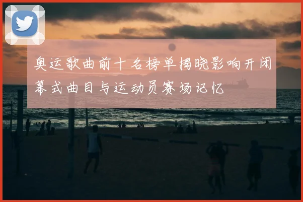 奥运歌曲前十名榜单揭晓影响开闭幕式曲目与运动员赛场记忆