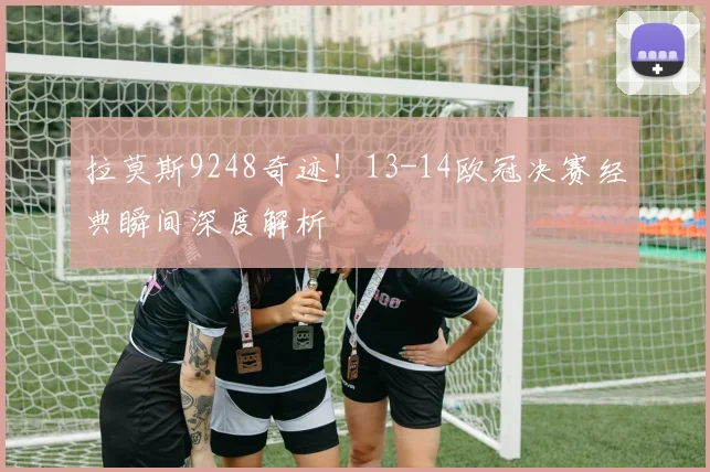 拉莫斯9248奇迹！13-14欧冠决赛经典瞬间深度解析