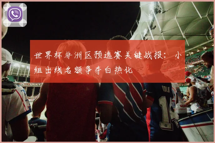 世界杯非洲区预选赛关键战报：小组出线名额争夺白热化