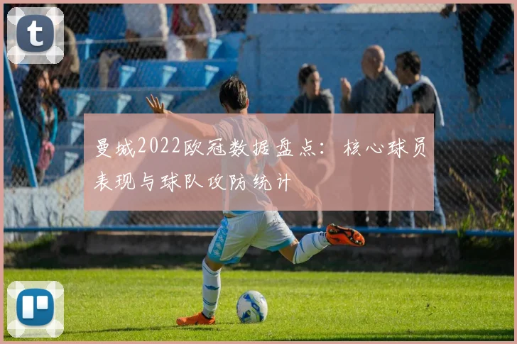 曼城2022欧冠数据盘点：核心球员表现与球队攻防统计