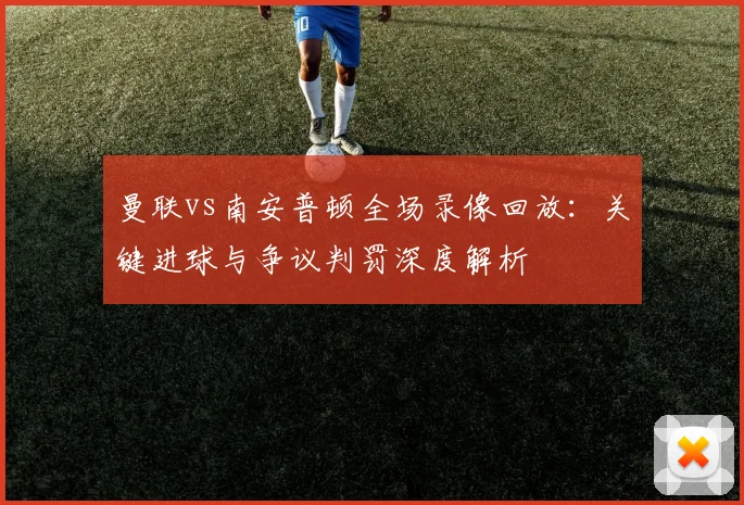 曼联vs南安普顿全场录像回放：关键进球与争议判罚深度解析