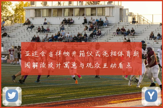 亚运会吉祥物开箱仪式亮相体育新闻解读设计寓意与观众互动看点