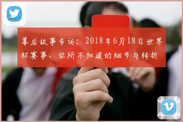 幕后故事专访：2018年6月18日世界杯赛事，你所不知道的细节与转折