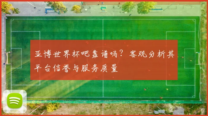 亚博世界杯吧靠谱吗？客观分析其平台信誉与服务质量