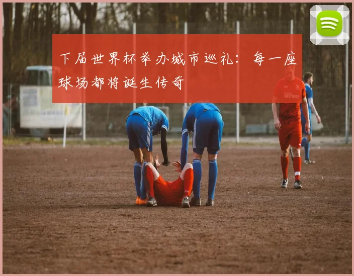 下届世界杯举办城市巡礼：每一座球场都将诞生传奇