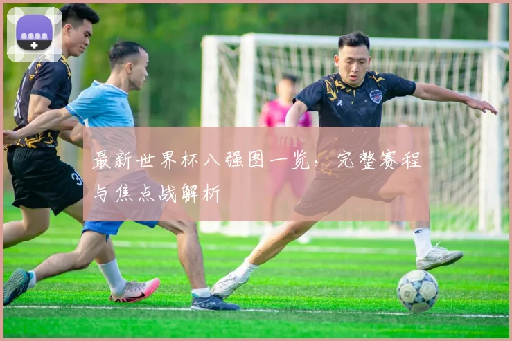 最新世界杯八强图一览,完整赛程与焦点战解析