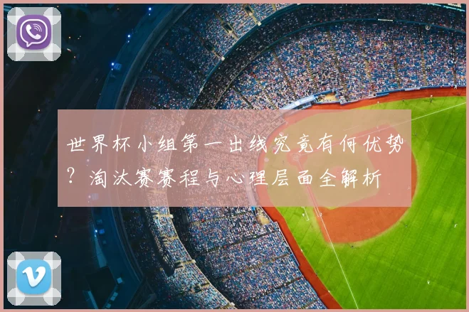 世界杯小组第一出线究竟有何优势？淘汰赛赛程与心理层面全解析