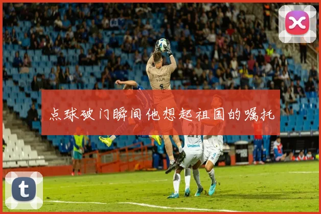 点球破门瞬间他想起祖国的嘱托
