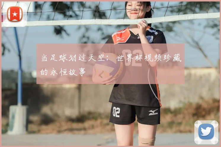 当足球划过天空：世界杯视频珍藏的永恒故事