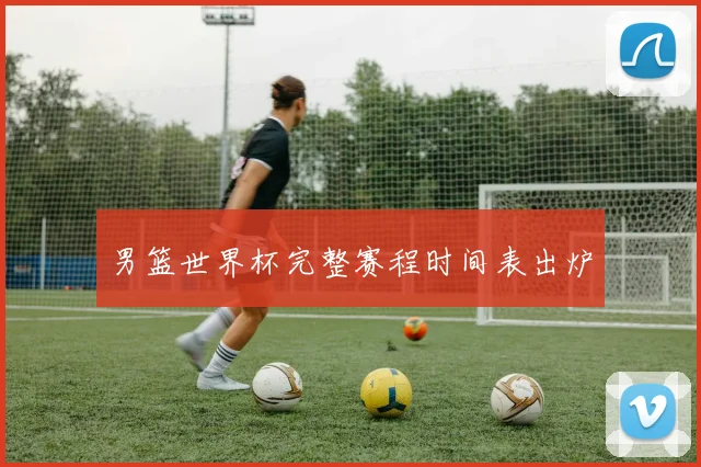 男篮世界杯完整赛程时间表出炉