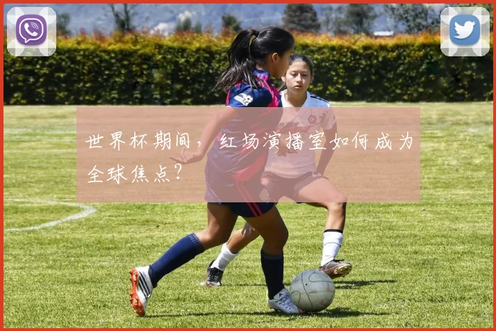 世界杯期间，红场演播室如何成为全球焦点？