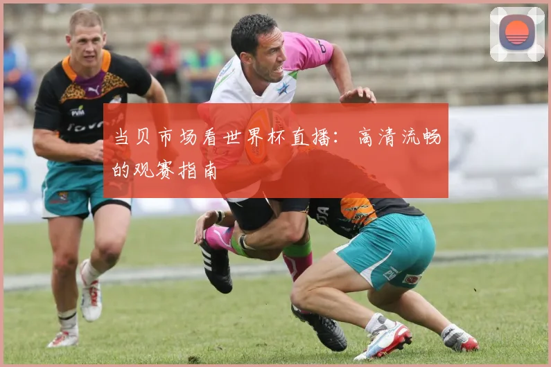 当贝市场看世界杯直播：高清流畅的观赛指南
