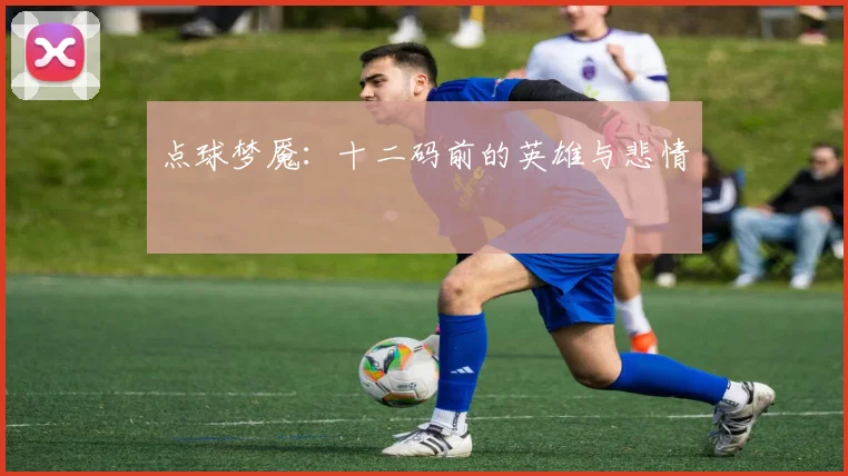 点球梦魇:十二码前的英雄与悲情