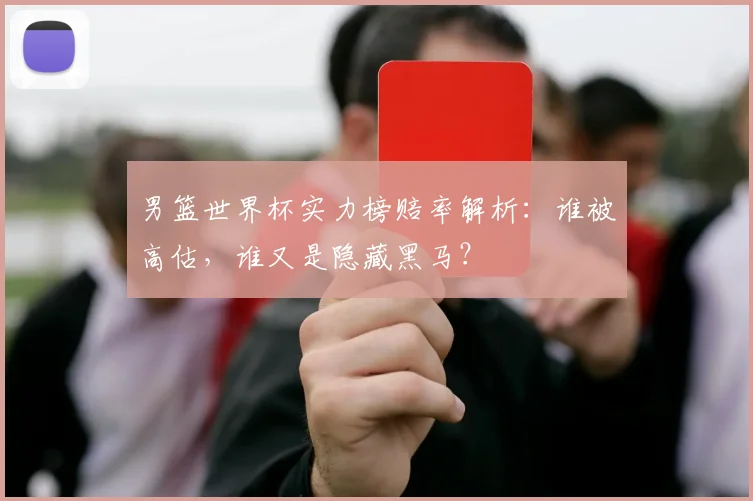 男篮世界杯实力榜赔率解析：谁被高估，谁又是隐藏黑马？