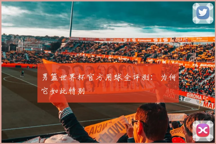 男篮世界杯官方用球全评测：为何它如此特别