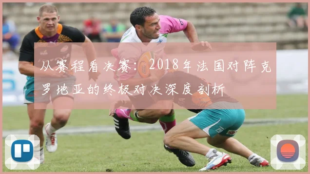 从赛程看决赛：2018年法国对阵克罗地亚的终极对决深度剖析