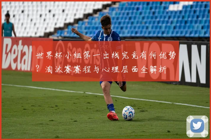世界杯小组第一出线究竟有何优势？淘汰赛赛程与心理层面全解析