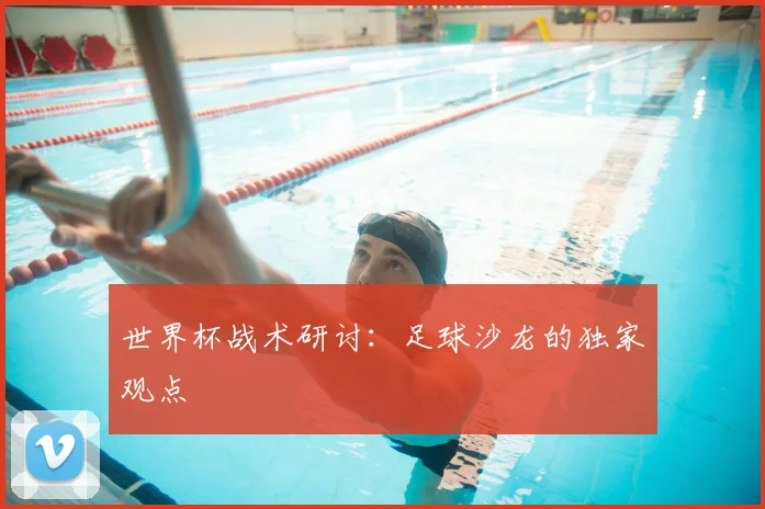 世界杯战术研讨：足球沙龙的独家观点