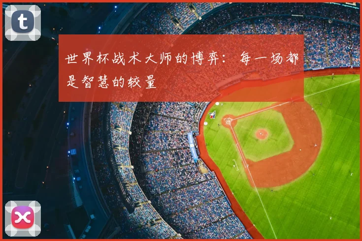 世界杯战术大师的博弈：每一场都是智慧的较量