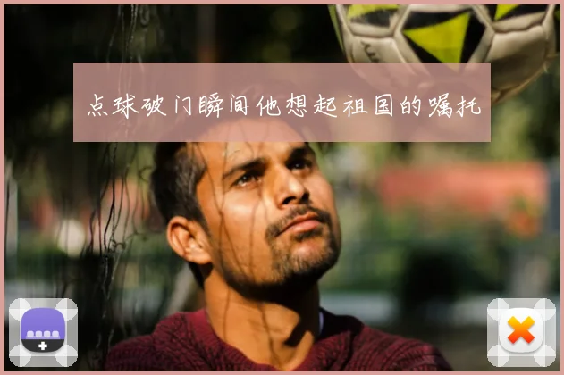 点球破门瞬间他想起祖国的嘱托