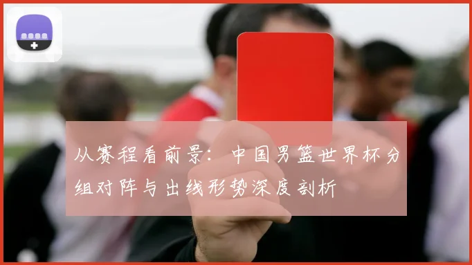 从赛程看前景：中国男篮世界杯分组对阵与出线形势深度剖析