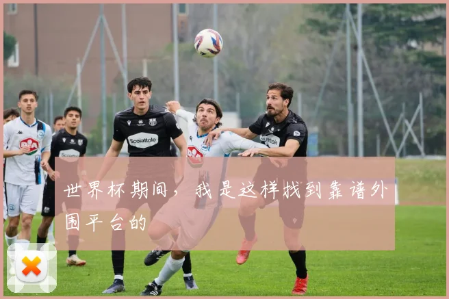世界杯期间，我是这样找到靠谱外围平台的