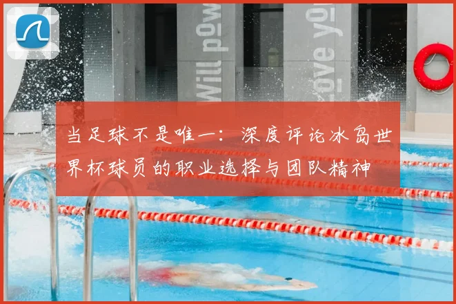 当足球不是唯一：深度评论冰岛世界杯球员的职业选择与团队精神