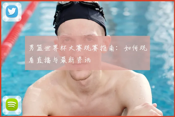 男篮世界杯大赛观赛指南：如何观看直播与最新资讯