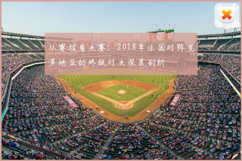 从赛程看决赛：2018年法国对阵克罗地亚的终极对决深度剖析
