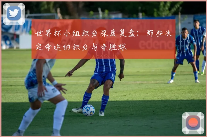 世界杯小组积分深度复盘:那些决定命运的积分与净胜球