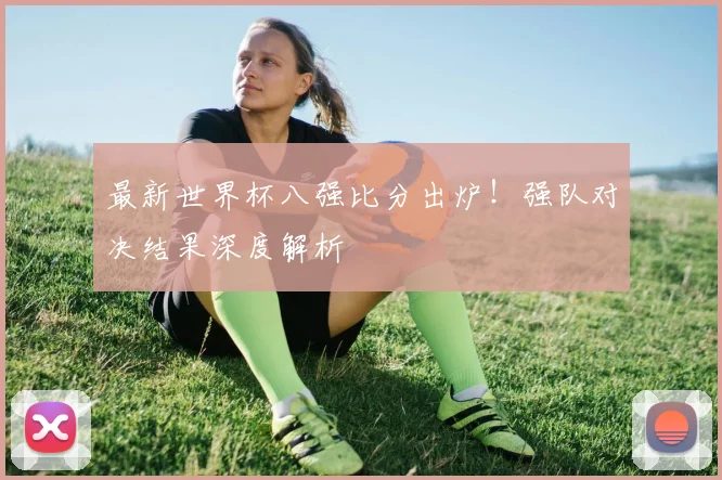 最新世界杯八强比分出炉!强队对决结果深度解析