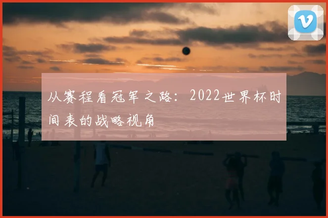 从赛程看冠军之路：2022世界杯时间表的战略视角