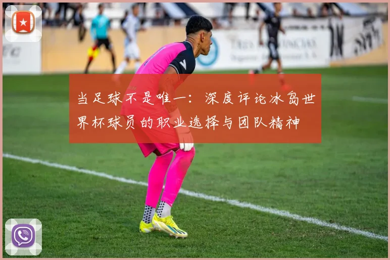当足球不是唯一：深度评论冰岛世界杯球员的职业选择与团队精神