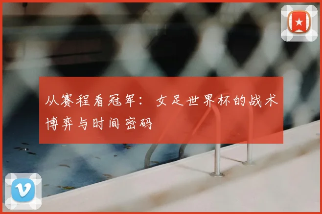 从赛程看冠军：女足世界杯的战术博弈与时间密码
